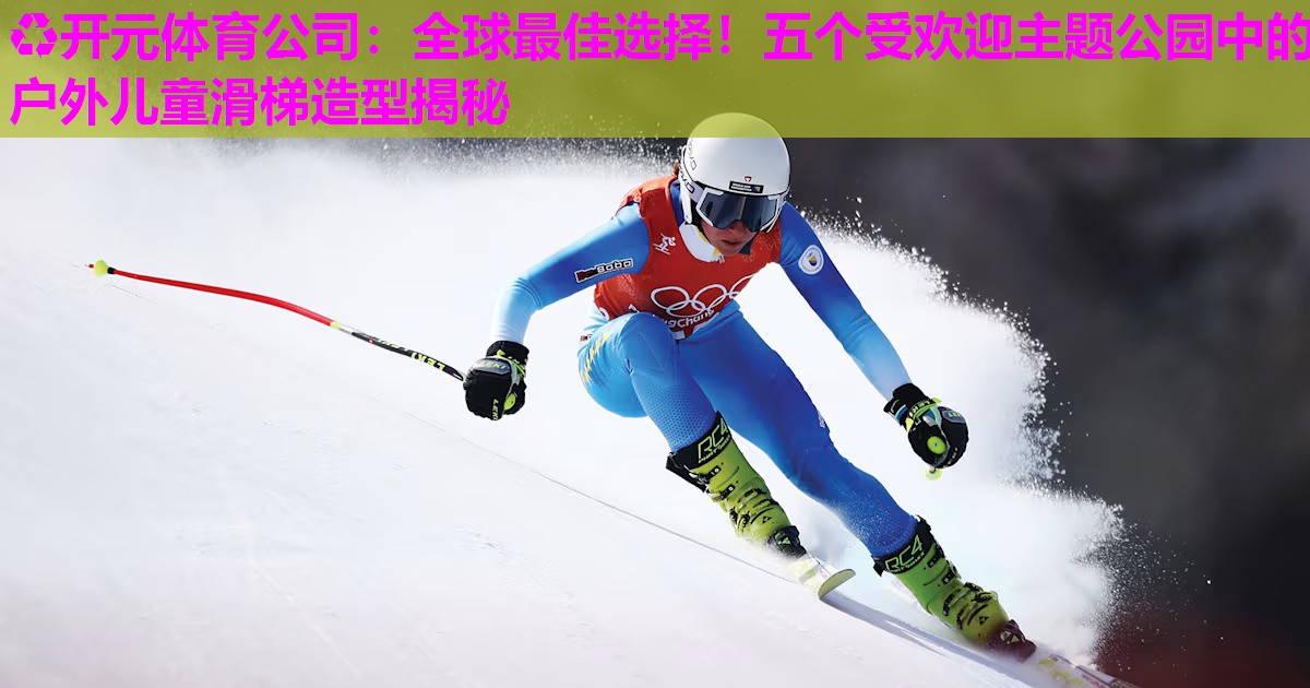 全球最佳选择!五个受欢迎主题公园中的户外儿童滑梯造型揭秘 全球最佳选择!五个受欢迎主题公园中的户外儿童滑梯造型揭秘