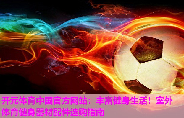 丰富健身生活!室外体育健身器材配件选购指南 丰富健身生活!室外体育健身器材配件选购指南