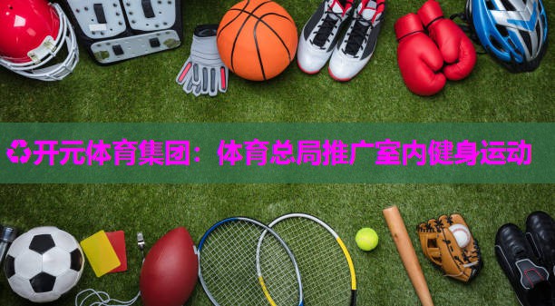 体育总局推广室内健身运动 体育总局推广室内健身运动