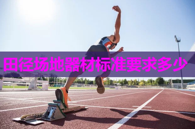 田径场地器材标准要求多少 田径场地器材标准要求多少