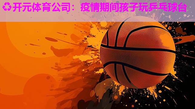 疫情期间孩子玩乒乓球台 疫情期间孩子玩乒乓球台