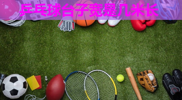 乒乓球台子宽是几米长 乒乓球台子宽是几米长