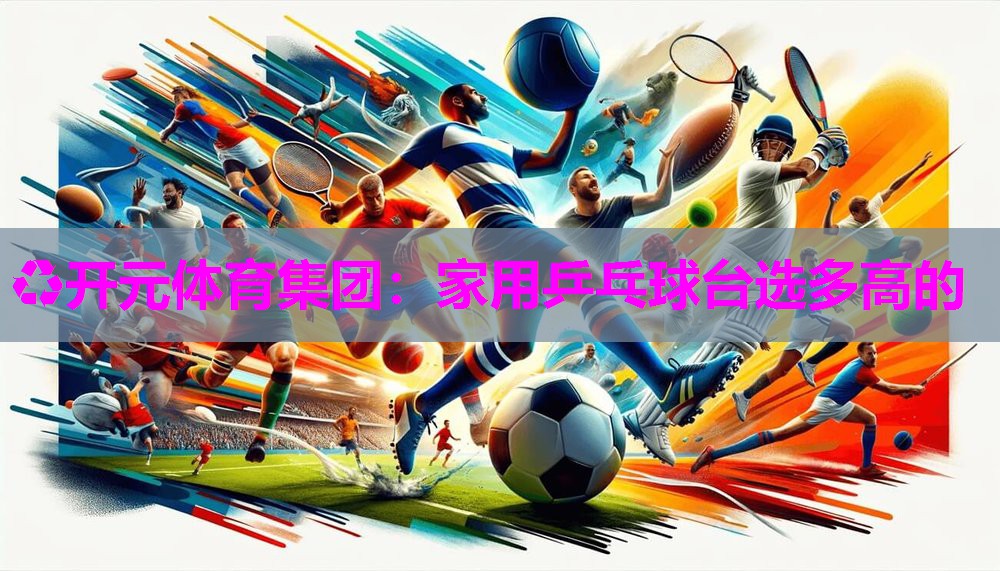 家用乒乓球台选多高的 家用乒乓球台选多高的