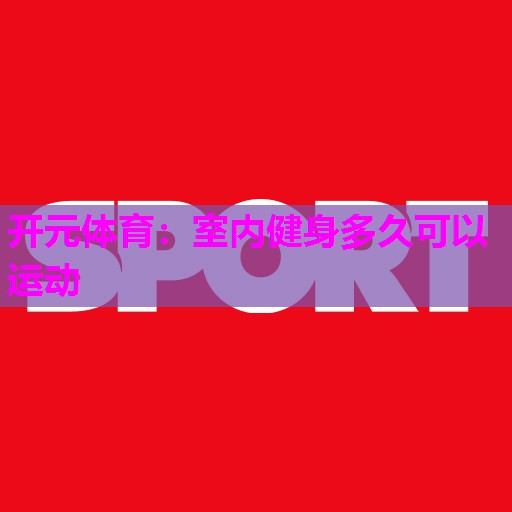 室内健身多久可以运动 室内健身多久可以运动