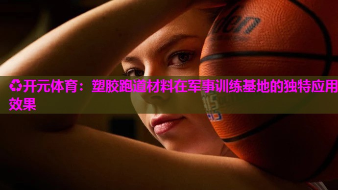塑胶跑道材料在军事训练基地的独特应用效果 塑胶跑道材料在军事训练基地的独特应用效果