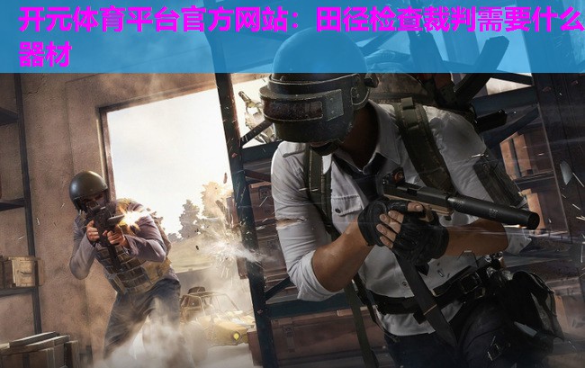 田径检查裁判需要什么器材 田径检查裁判需要什么器材
